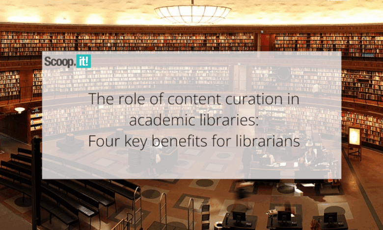 The Role of Content Curation in Academic Libraries: Four Key Benefits for Librarians The Role of Content Curation in Academic Libraries: Four Key Benefits for Librarians